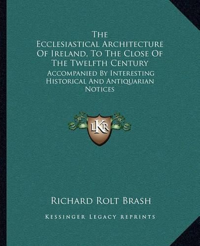 Cover image for The Ecclesiastical Architecture of Ireland, to the Close of the Twelfth Century: Accompanied by Interesting Historical and Antiquarian Notices