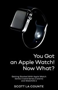 Cover image for You Got An Apple Watch! Now What?: Getting Started With Apple Watch Series 5 (and Series 3 and 4) and WatchOS 6