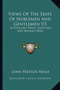 Cover image for Views of the Seats of Noblemen and Gentlemen V3: In England, Wales, Scotland and Ireland (1826)