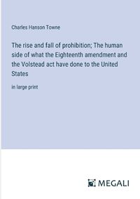 Cover image for The rise and fall of prohibition; The human side of what the Eighteenth amendment and the Volstead act have done to the United States