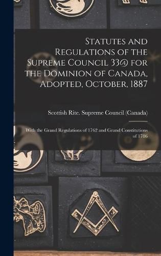 Cover image for Statutes and Regulations of the Supreme Council 33@ for the Dominion of Canada, Adopted, October, 1887 [microform]: With the Grand Regulations of 1762 and Grand Constitutions of 1786