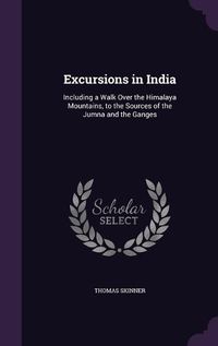 Cover image for Excursions in India: Including a Walk Over the Himalaya Mountains, to the Sources of the Jumna and the Ganges