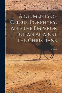 Cover image for Arguments of Celsus, Porphyry, and the Emperor Julian Against the Christians