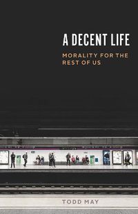 Cover image for A Decent Life: Morality for the Rest of Us
