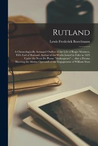 Cover image for Rutland; a Chronologically Arranged Outline of the Life of Roger Manners, Fifth Earl of Rutland, Author of the Works Issued in Folio in 1623 Under the nom de Plume "Shakespeare" ... Also a Drama Showing the Modus Operandi of the Engagement of William Shax