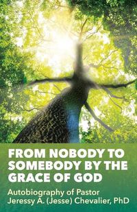 Cover image for From Nobody to Somebody by the Grace of God: Autobiography of Pastor Jeressy A. (Jesse) Chevalier, PhD