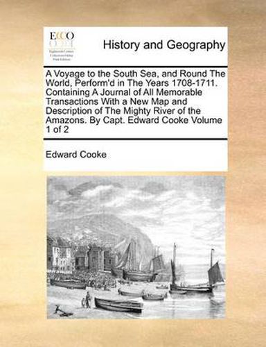Cover image for A Voyage to the South Sea, and Round the World, Perform'd in the Years 1708-1711. Containing a Journal of All Memorable Transactions with a New Map and Description of the Mighty River of the Amazons. by Capt. Edward Cooke Volume 1 of 2