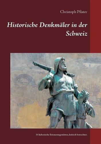 Historische Denkmaler in der Schweiz: 34 helvetische Erinnerungsstatten, kritisch betrachtet.