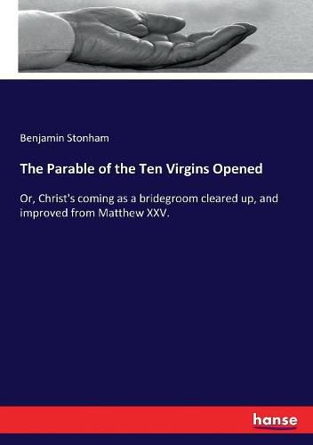 Cover image for The Parable of the Ten Virgins Opened: Or, Christ's coming as a bridegroom cleared up, and improved from Matthew XXV.