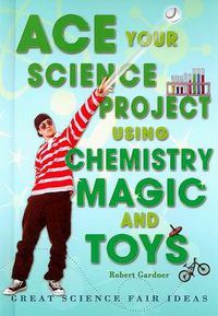 Cover image for Ace Your Science Project Using Chemistry Magic and Toys: Great Science Fair Ideas
