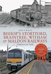 Cover image for Bishop's Stortford, Braintree, Witham & Maldon Railways Through Time