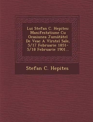 Cover image for Lui Stefan C. Hepites: Manifestatiune Cu Ocasiunea Jum T Te de Veac a Virste Sale, 5/17 Februarie 1851-5/18 Februarie 1901...