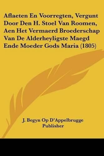 Cover image for Aflaeten En Voorregten, Vergunt Door Den H. Stoel Van Roomen, Aen Het Vermaerd Broederschap Van de Alderheyligste Maegd Ende Moeder Gods Maria (1805)