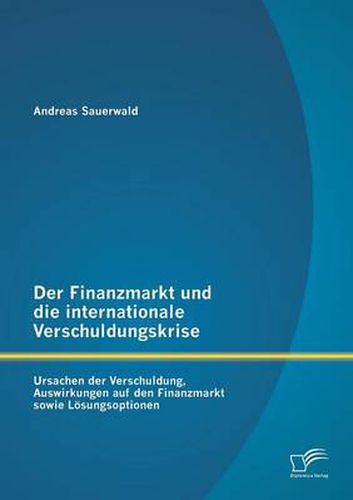 Cover image for Der Finanzmarkt und die internationale Verschuldungskrise: Ursachen der Verschuldung, Auswirkungen auf den Finanzmarkt sowie Loesungsoptionen