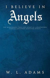 Cover image for I Believe in Angels: The Miraculous True-Life Story of Catastrophic Vehicle Collision Survivor Ashley