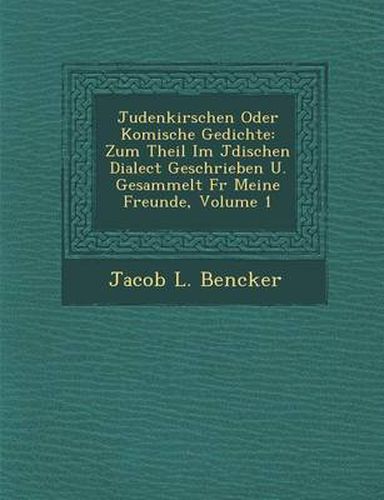 Judenkirschen Oder Komische Gedichte: Zum Theil Im J Dischen Dialect Geschrieben U. Gesammelt F R Meine Freunde, Volume 1