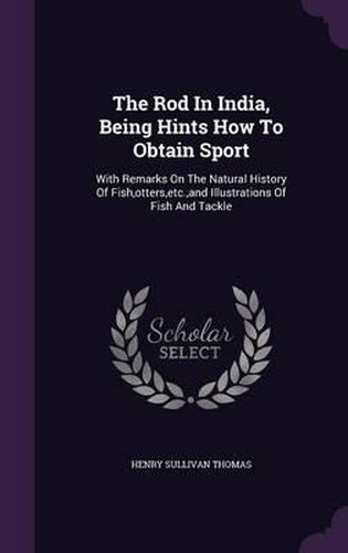 Cover image for The Rod in India, Being Hints How to Obtain Sport: With Remarks on the Natural History of Fish, Otters, Etc., and Illustrations of Fish and Tackle