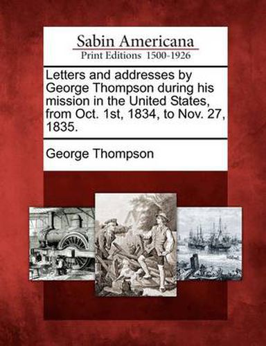 Cover image for Letters and Addresses by George Thompson During His Mission in the United States, from Oct. 1st, 1834, to Nov. 27, 1835.