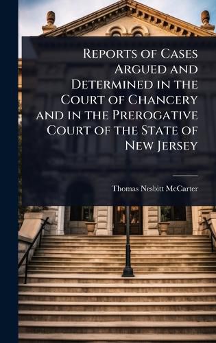 Cover image for Reports of Cases Argued and Determined in the Court of Chancery and in the Prerogative Court of the State of New Jersey