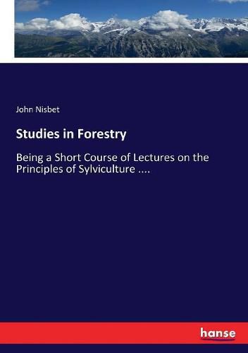 Studies in Forestry: Being a Short Course of Lectures on the Principles of Sylviculture ....