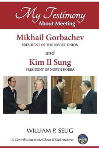 Cover image for My Testimony About Meeting Mikhail Gorbachev and Kim Il Sung