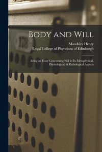 Cover image for Body and Will: Being an Essay Concerning Will in Its Metaphysical, Physiological, & Pathological Aspects