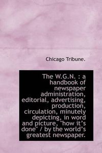 Cover image for The W.G.N.: A Handbook of Newspaper Administration, Editorial, Advertising, Production, Circulation