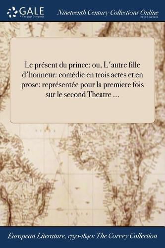 Le present du prince: ou, L'autre fille d'honneur: comedie en trois actes et en prose: representee pour la premiere fois sur le second Theatre ...