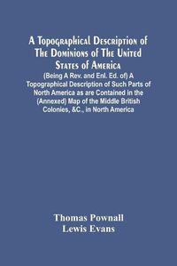 Cover image for A Topographical Description Of The Dominions Of The United States Of America. (Being A Rev. And Enl. Ed. Of) A Topographical Description Of Such Parts Of North America As Are Contained In The (Annexed) Map Of The Middle British Colonies, &C., In North Americ