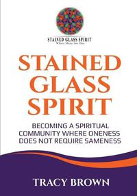 Cover image for Stained Glass Spirit: Becoming a Spiritual Community Where Oneness Does Not Require Sameness