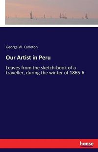 Cover image for Our Artist in Peru: Leaves from the sketch-book of a traveller, during the winter of 1865-6