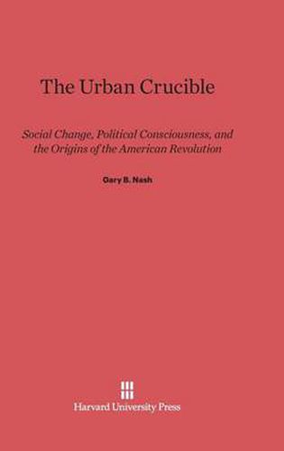 The Urban Crucible: Social Change, Political Consciousness, and the Origins of the American Revolution