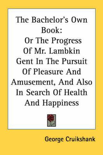 Cover image for The Bachelor's Own Book: Or the Progress of Mr. Lambkin Gent in the Pursuit of Pleasure and Amusement, and Also in Search of Health and Happiness