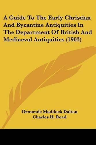 Cover image for A Guide to the Early Christian and Byzantine Antiquities in the Department of British and Mediaeval Antiquities (1903)