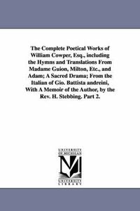 Cover image for The Complete Poetical Works of William Cowper, Esq., including the Hymns and Translations From Madame Guion, Milton, Etc., and Adam; A Sacred Drama; From the Italian of Gio. Battista andreini, With A Memoir of the Author, by the Rev. H. Stebbing. Part 2.