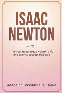 Cover image for Isaac Newton: The Truth about Isaac Newton's Life and Science Success Revealed