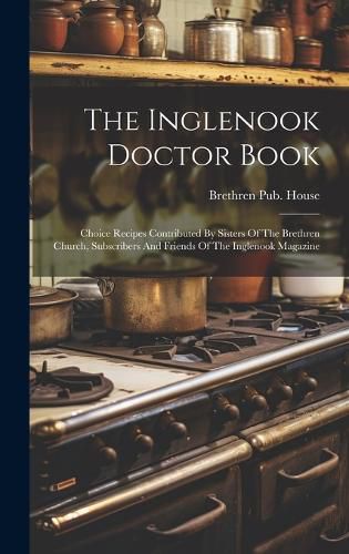 Cover image for The Inglenook Doctor Book; Choice Recipes Contributed By Sisters Of The Brethren Church, Subscribers And Friends Of The Inglenook Magazine