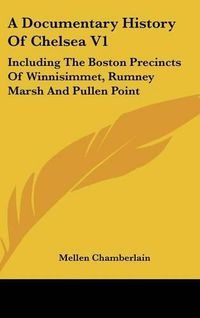 Cover image for A Documentary History of Chelsea V1: Including the Boston Precincts of Winnisimmet, Rumney Marsh and Pullen Point