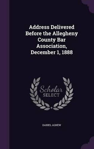 Address Delivered Before the Allegheny County Bar Association, December 1, 1888