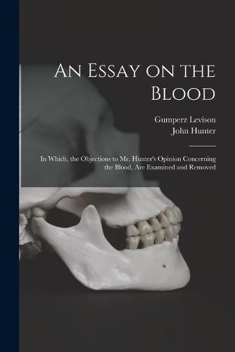 Cover image for An Essay on the Blood: in Which, the Objections to Mr. Hunter's Opinion Concerning the Blood, Are Examined and Removed