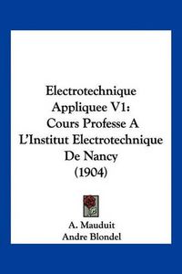 Cover image for Electrotechnique Appliquee V1: Cours Professe A L'Institut Electrotechnique de Nancy (1904)