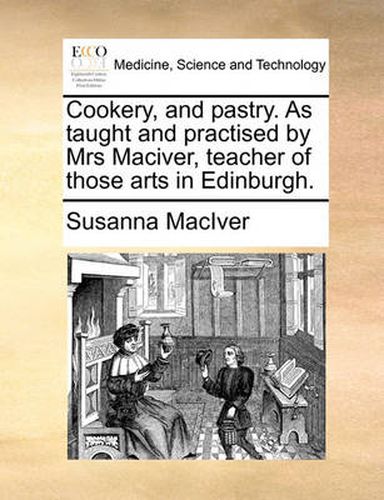 Cover image for Cookery, and Pastry. as Taught and Practised by Mrs Maciver, Teacher of Those Arts in Edinburgh.