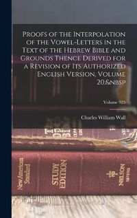 Cover image for Proofs of the Interpolation of the Vowel-Letters in the Text of the Hebrew Bible and Grounds Thence Derived for a Revision of Its Authorized English Version, Volume 20; Volume 925