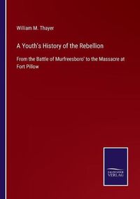 Cover image for A Youth's History of the Rebellion: From the Battle of Murfreesboro' to the Massacre at Fort Pillow