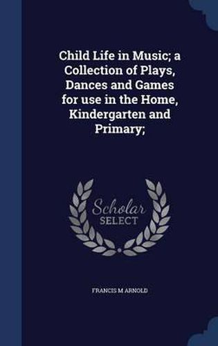 Cover image for Child Life in Music; A Collection of Plays, Dances and Games for Use in the Home, Kindergarten and Primary;