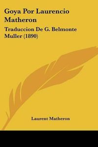 Cover image for Goya Por Laurencio Matheron: Traduccion de G. Belmonte Muller (1890)