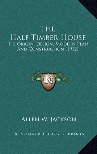 The Half Timber House: Its Origin, Design, Modern Plan and Construction (1912)