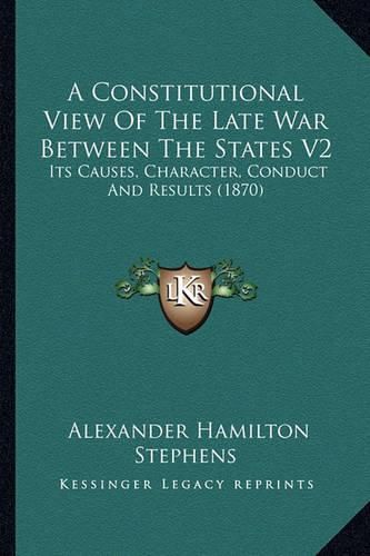 A Constitutional View of the Late War Between the States V2: Its Causes, Character, Conduct and Results (1870)