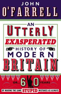 Cover image for An Utterly Exasperated History of Modern Britain: or Sixty Years of Making the Same Stupid Mistakes as Always