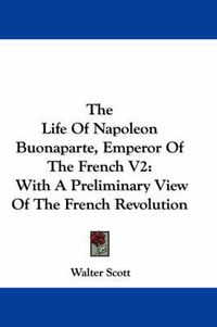 Cover image for The Life of Napoleon Buonaparte, Emperor of the French V2: With a Preliminary View of the French Revolution